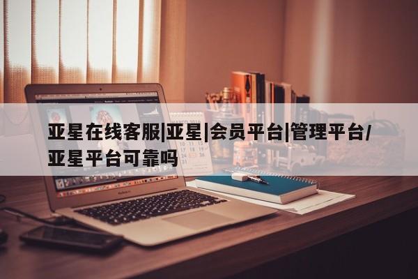 亚星代理网管理系统 亚星app下载亚星在线客服|亚星|会员平台|管理平台/亚星平台可靠吗