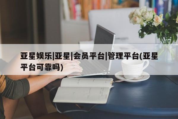 亚星代理网管理系统 亚星app下载亚星娱乐|亚星|会员平台|管理平台(亚星平台可靠吗)