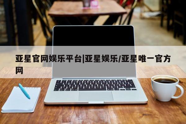 亚星代理网管理系统 亚星app下载亚星官网娱乐平台|亚星娱乐/亚星唯一官方网