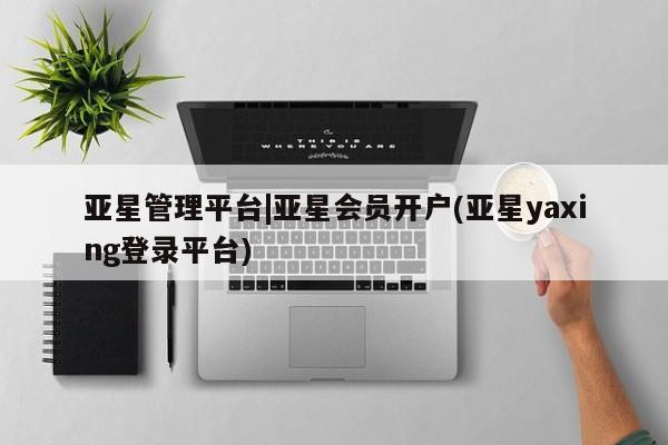 亚星代理网管理系统 亚星app下载亚星管理平台|亚星会员开户(亚星yaxing登录平台)