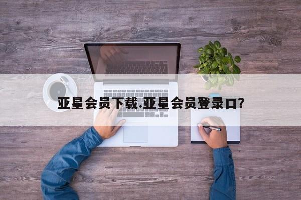 亚星代理网管理系统 亚星app下载亚星会员下载.亚星会员登录口？