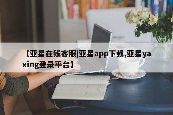 亚星代理网管理系统 亚星app下载【亚星在线客服|亚星app下载,亚星yaxing登录平台】