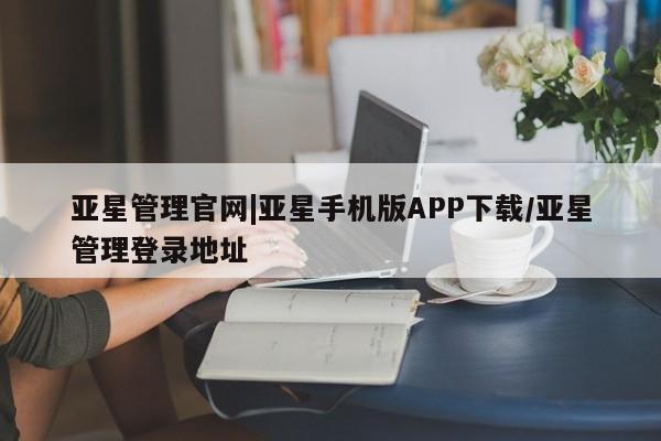 亚星代理网管理系统 亚星app下载亚星管理官网|亚星手机版APP下载/亚星管理登录地址