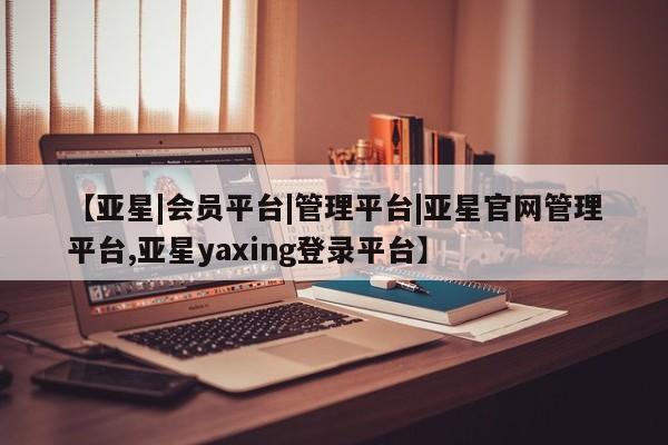 亚星代理网管理系统 亚星app下载【亚星|会员平台|管理平台|亚星官网管理平台,亚星yaxing登录平台】