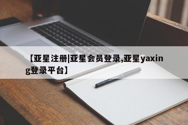 亚星代理网管理系统 亚星app下载【亚星注册|亚星会员登录,亚星yaxing登录平台】