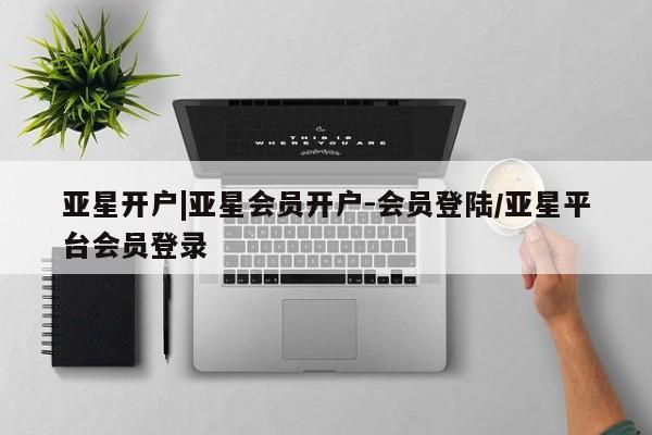 亚星代理网管理系统 亚星app下载亚星开户|亚星会员开户-会员登陆/亚星平台会员登录