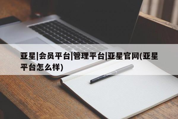 亚星代理网管理系统 亚星app下载亚星|会员平台|管理平台|亚星官网(亚星平台怎么样)