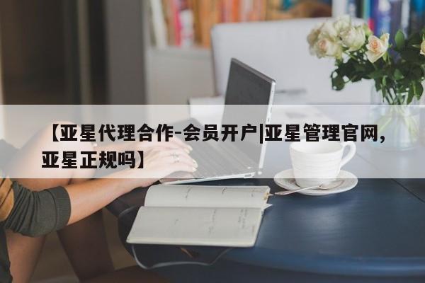 亚星代理网管理系统 亚星app下载【亚星代理合作-会员开户|亚星管理官网,亚星正规吗】