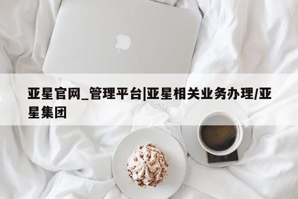 亚星代理网管理系统 亚星app下载亚星官网_管理平台|亚星相关业务办理/亚星集团