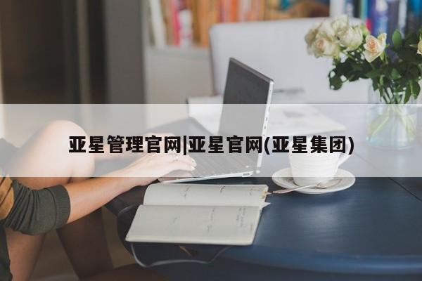 亚星代理网管理系统 亚星app下载亚星管理官网|亚星官网(亚星集团)