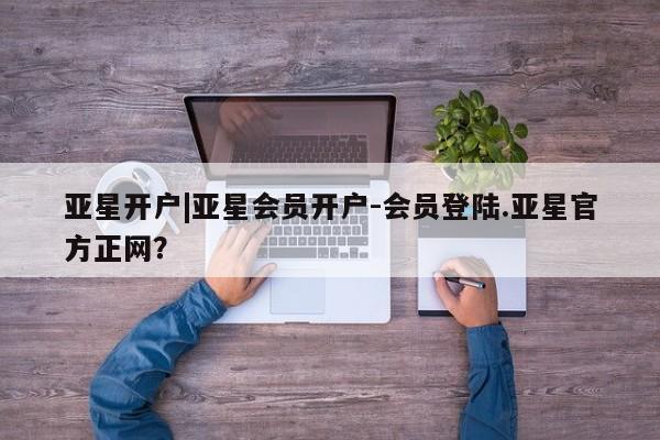 亚星代理网管理系统 亚星app下载亚星开户|亚星会员开户-会员登陆.亚星官方正网？