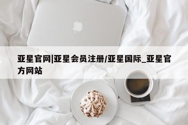 亚星代理网管理系统 亚星app下载亚星官网|亚星会员注册/亚星国际_亚星官方网站