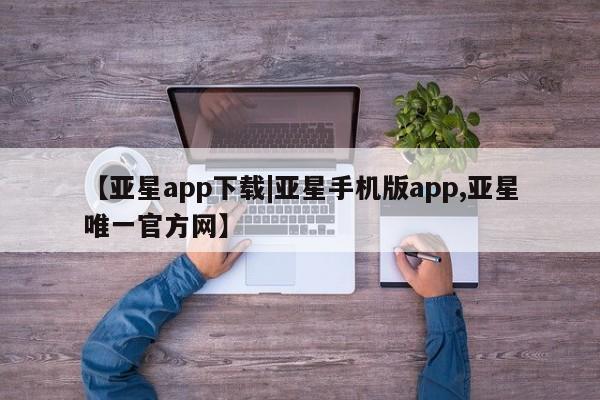 亚星代理网管理系统 亚星app下载【亚星app下载|亚星手机版app,亚星唯一官方网】