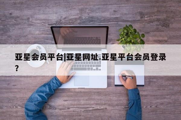 亚星代理网管理系统 亚星app下载亚星会员平台|亚星网址.亚星平台会员登录？