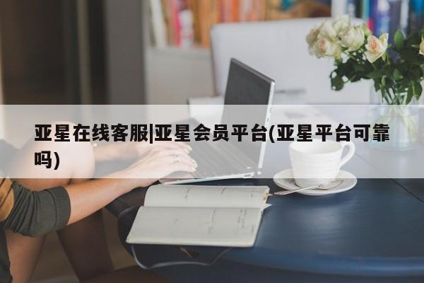 亚星代理网管理系统 亚星app下载亚星在线客服|亚星会员平台(亚星平台可靠吗)