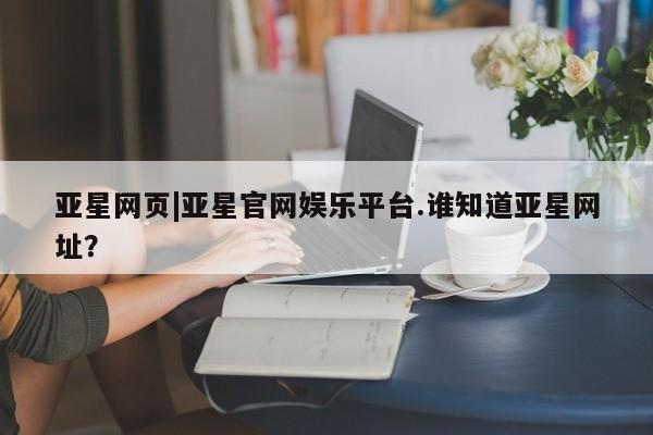 亚星代理网管理系统 亚星app下载亚星网页|亚星官网娱乐平台.谁知道亚星网址？