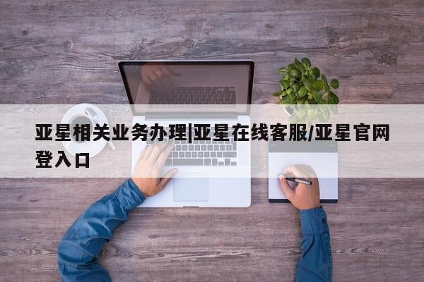 亚星代理网管理系统 亚星app下载亚星相关业务办理|亚星在线客服/亚星官网登入口