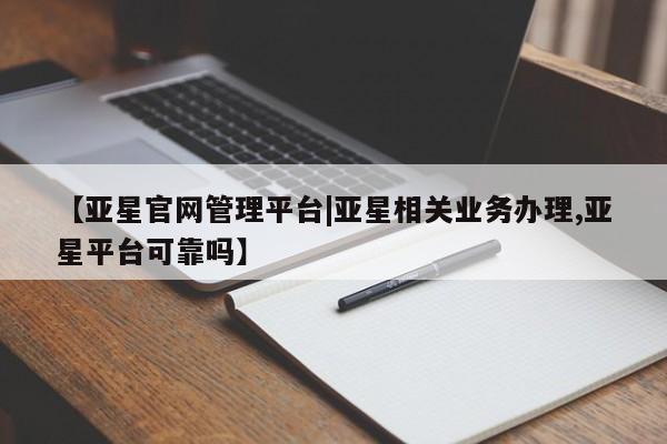 亚星代理网管理系统 亚星app下载【亚星官网管理平台|亚星相关业务办理,亚星平台可靠吗】
