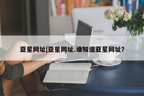 亚星代理网管理系统 亚星app下载亚星网址|亚星网址.谁知道亚星网址？