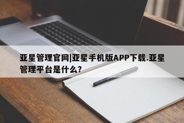 亚星代理网管理系统 亚星app下载亚星管理官网|亚星手机版APP下载.亚星管理平台是什么？