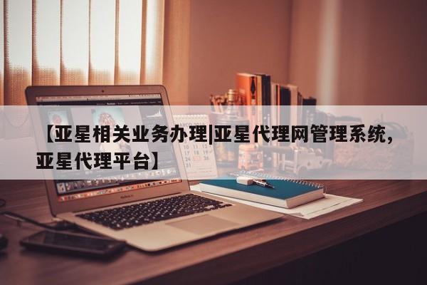 亚星代理网管理系统 亚星app下载【亚星相关业务办理|亚星代理网管理系统,亚星代理平台】
