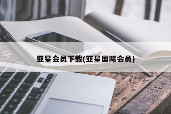 亚星代理网管理系统 亚星app下载亚星会员下载(亚星国际会员)