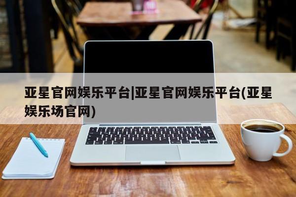亚星代理网管理系统 亚星app下载亚星官网娱乐平台|亚星官网娱乐平台(亚星娱乐场官网)