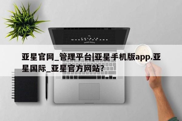 亚星代理网管理系统 亚星app下载亚星官网_管理平台|亚星手机版app.亚星国际_亚星官方网站？