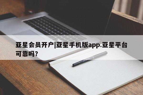 亚星代理网管理系统 亚星app下载亚星会员开户|亚星手机版app.亚星平台可靠吗？