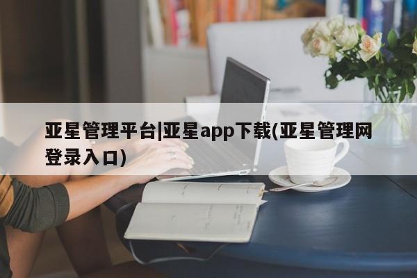 亚星代理网管理系统 亚星app下载亚星管理平台|亚星app下载(亚星管理网登录入口)