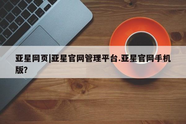 亚星代理网管理系统 亚星app下载亚星网页|亚星官网管理平台.亚星官网手机版？