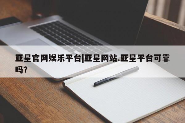 亚星代理网管理系统 亚星app下载亚星官网娱乐平台|亚星网站.亚星平台可靠吗？