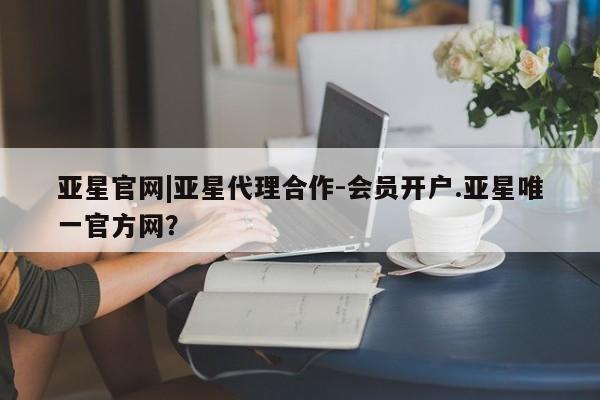 亚星代理网管理系统 亚星app下载亚星官网|亚星代理合作-会员开户.亚星唯一官方网？