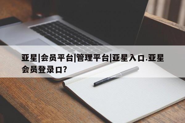 亚星代理网管理系统 亚星app下载亚星|会员平台|管理平台|亚星入口.亚星会员登录口？