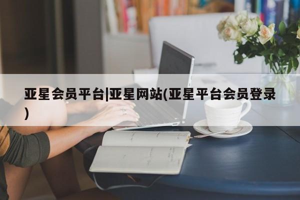 亚星代理网管理系统 亚星app下载亚星会员平台|亚星网站(亚星平台会员登录)