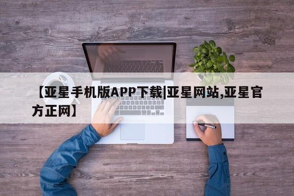 亚星代理网管理系统 亚星app下载【亚星手机版APP下载|亚星网站,亚星官方正网】