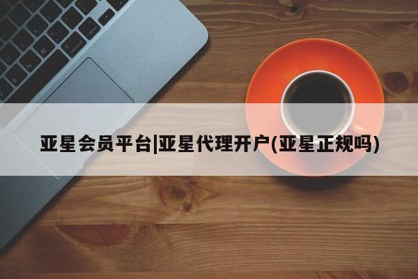亚星代理网管理系统 亚星app下载亚星会员平台|亚星代理开户(亚星正规吗)