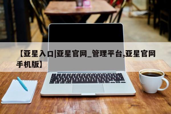 亚星代理网管理系统 亚星app下载【亚星入口|亚星官网_管理平台,亚星官网手机版】