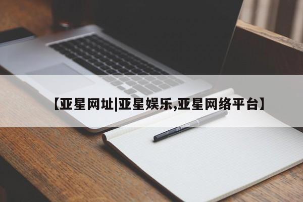 亚星代理网管理系统 亚星app下载【亚星网址|亚星娱乐,亚星网络平台】