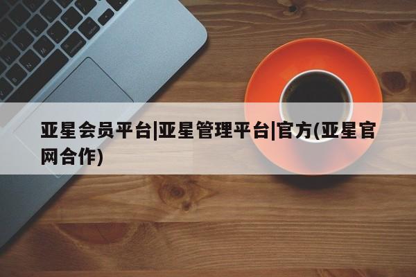 亚星代理网管理系统 亚星app下载亚星会员平台|亚星管理平台|官方(亚星官网合作)
