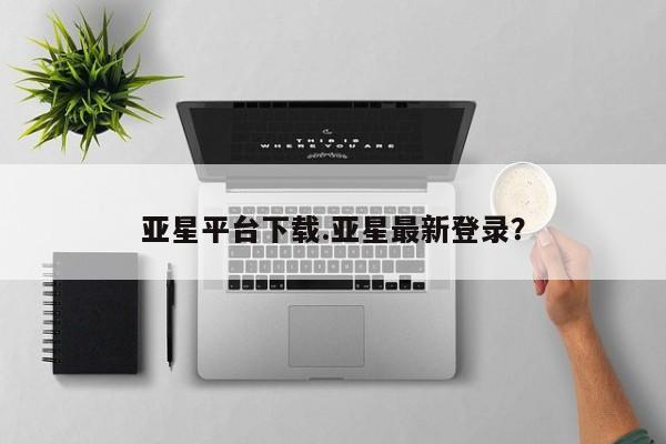 亚星代理网管理系统 亚星app下载亚星平台下载.亚星最新登录？