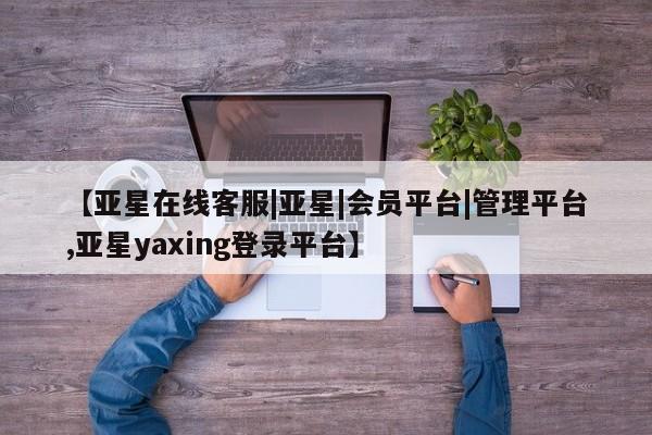 亚星代理网管理系统 亚星app下载【亚星在线客服|亚星|会员平台|管理平台,亚星yaxing登录平台】