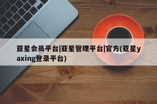 亚星代理网管理系统 亚星app下载亚星会员平台|亚星管理平台|官方(亚星yaxing登录平台)