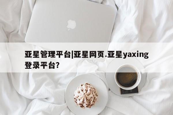 亚星代理网管理系统 亚星app下载亚星管理平台|亚星网页.亚星yaxing登录平台？