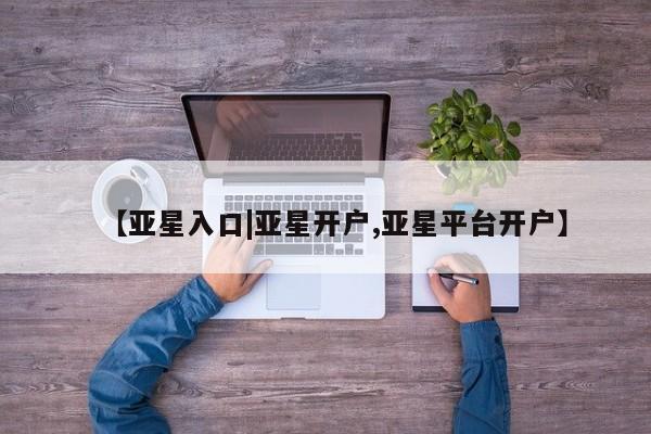 亚星代理网管理系统 亚星app下载【亚星入口|亚星开户,亚星平台开户】