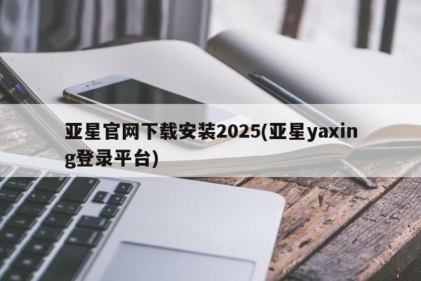 亚星代理网管理系统 亚星app下载亚星官网下载安装2025(亚星yaxing登录平台)