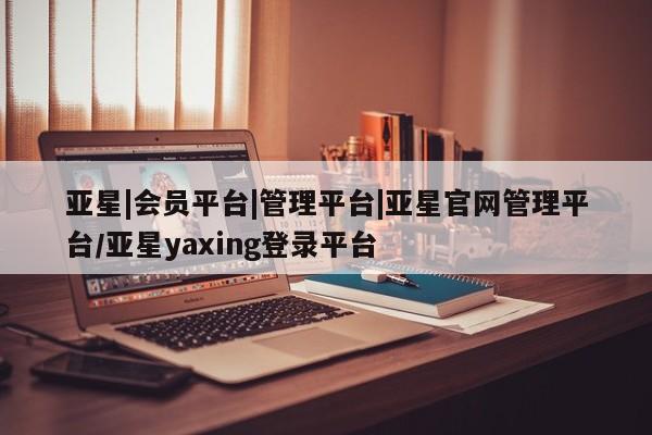 亚星代理网管理系统 亚星app下载亚星|会员平台|管理平台|亚星官网管理平台/亚星yaxing登录平台
