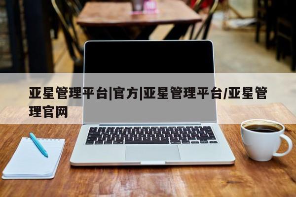 亚星代理网管理系统 亚星app下载亚星管理平台|官方|亚星管理平台/亚星管理官网