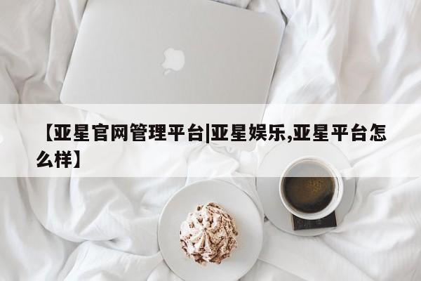 亚星代理网管理系统 亚星app下载【亚星官网管理平台|亚星娱乐,亚星平台怎么样】