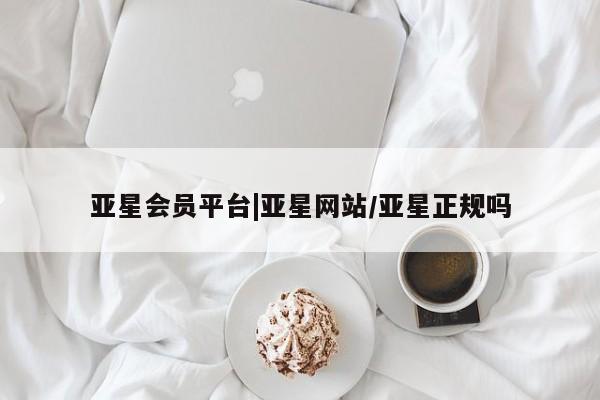 亚星代理网管理系统 亚星app下载亚星会员平台|亚星网站/亚星正规吗